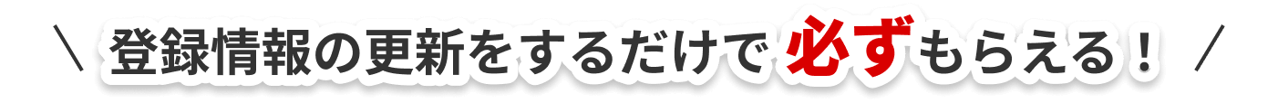 登録情報の更新をするだけで必ずもらえる！